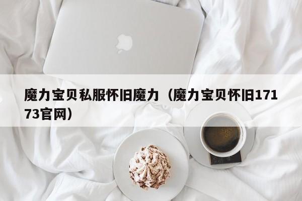 魔力宝贝私服怀旧魔力（魔力宝贝怀旧17173官网）