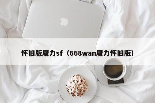 怀旧版魔力sf（668wan魔力怀旧版）