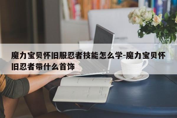 魔力宝贝怀旧服忍者技能怎么学-魔力宝贝怀旧忍者带什么首饰
