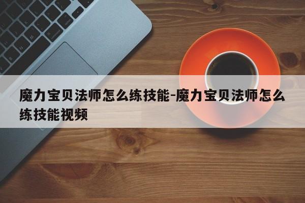 魔力宝贝法师怎么练技能-魔力宝贝法师怎么练技能视频