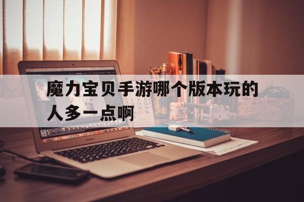 魔力宝贝手游哪个版本玩的人多一点啊-魔力宝贝手游哪个版本玩的人多一点啊视频