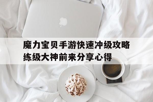关于魔力宝贝手游快速冲级攻略练级大神前来分享心得的信息