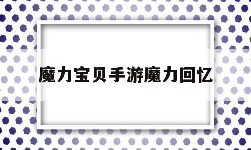 魔力宝贝手游魔力回忆-魔力宝贝回忆和魔力宝贝归来