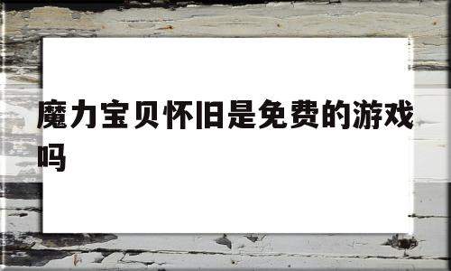 魔力宝贝怀旧是免费的游戏吗-魔力宝贝怀旧是免费的游戏吗安全吗