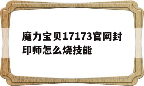 包含魔力宝贝17173官网封印师怎么烧技能的词条