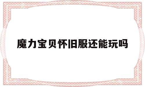 魔力宝贝怀旧服还能玩吗-魔力宝贝怀旧版现在是哪个版本