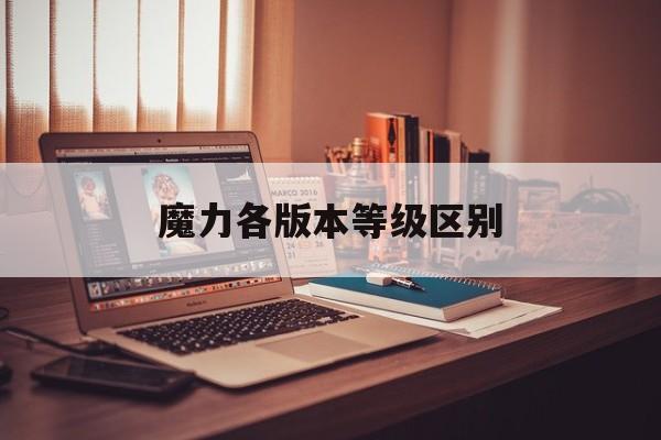 魔力各版本等级区别-魔力各版本等级区别大吗