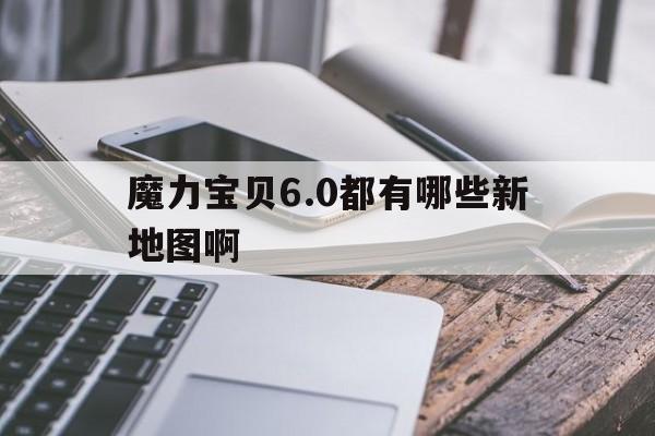 魔力宝贝6.0都有哪些新地图啊-魔力宝贝60都有哪些新地图啊怎么玩