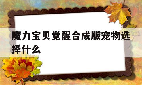 魔力宝贝觉醒合成版宠物选择什么-魔力宝贝觉醒合成版宠物选择什么属性好